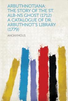 Arbuthnotiana: The Story of the St. Alb-ns Ghost (1712) A Catalogue of Dr. Arbuthnots Library (1779)